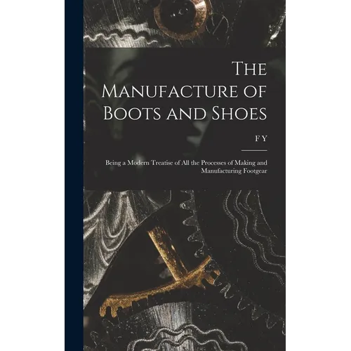 The Manufacture of Boots and Shoes: Being a Modern Treatise of all the Processes of Making and Manufacturing Footgear - Hardcover