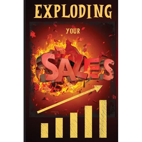 Exploding Your Sales: How to be Successful in Sales / Concrete, Tested Strategies that Help People Maximize Sales - Paperback