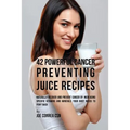 42 Powerful Cancer Preventing Juice Recipes: Naturally Recovery and Prevent Cancer by Increasing Specific Vitamins and Minerals Your Body Needs to Fig - Paperback