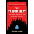 The Trauma Beat: A Case for Re-Thinking the Business of Bad News - Paperback