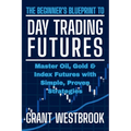 The Beginner's Blueprint to Day Trading Futures: Master Oil, Gold & Index Futures with Simple, Proven Strategies - Paperback
