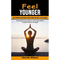 Feel Younger: How to Improve Your Strength, Mobility Energy and Vitality to Feel Younger (Practically Proven Steps to Look, Feel and Act Younger Even - Paperback