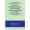 The Life of Abraham Lincoln, from His Birth to His Inauguration as President - Paperback