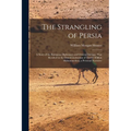The Strangling of Persia: A Story of the European Diplomacy and Oriental Intrigue That Resulted in the Denationalization of Twelve Million Moham - Paperback