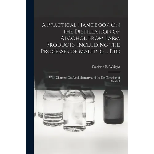 A Practical Handbook On the Distillation of Alcohol From Farm Products, Including the Processes of Malting ... Etc: With Chapters On Alcoholometry and - Paperback