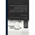 A Practical Handbook On the Distillation of Alcohol From Farm Products, Including the Processes of Malting ... Etc: With Chapters On Alcoholometry and - Paperback