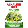 Alkaline Diet Guide: Lose Weight Quickly, Achieve Optimal Health, and Feel Energized with the Alkaline Diet and Alkaline Recipes - Paperback