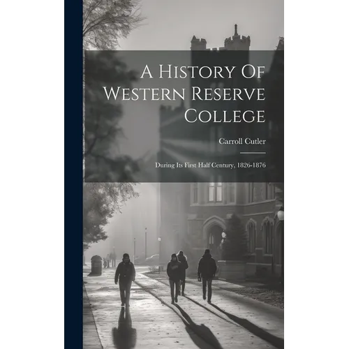 A History Of Western Reserve College: During Its First Half Century, 1826-1876 - Hardcover