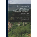 Reynolds's Geological Atlas Of Great Britain: Comprising A Series Of Maps Geologically Colored, Preceded By A Description Of The Geological Structure - Paperback