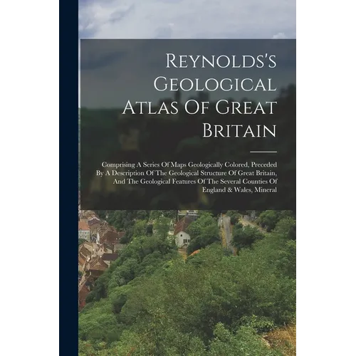 Reynolds's Geological Atlas Of Great Britain: Comprising A Series Of Maps Geologically Colored, Preceded By A Description Of The Geological Structure - Paperback