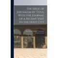 The Siege of Jerusalem by Titus, With the Journal of a Recent Visit to the Holy City - Hardcover