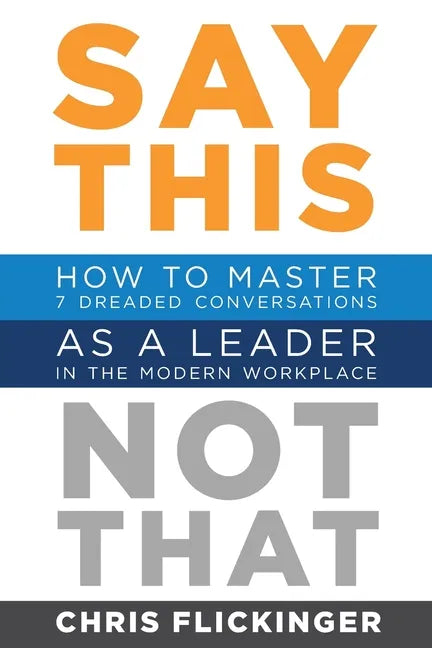 Say This, Not That: How to Master 7 Dreaded Conversations As a Leader in the Modern Workplace - Paperback