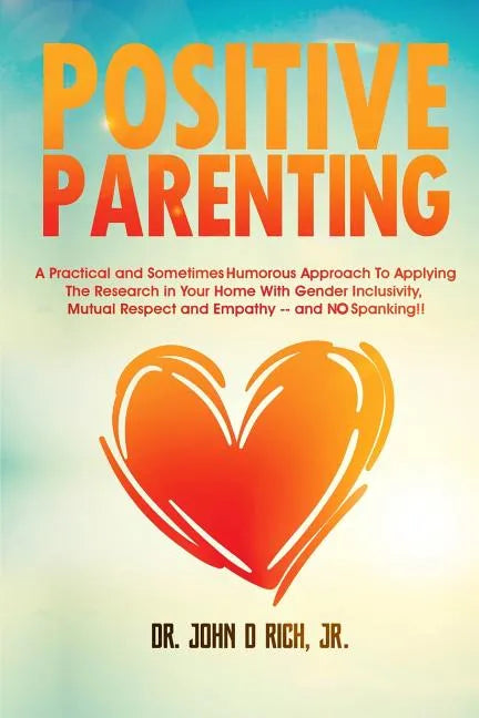 Positive Parenting: A Practical and Sometimes Humorous Approach to Applying the Research in Your Home with Gender Inclusivity, Mutual Resp - Paperback