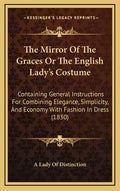 The Mirror of the Graces or the English Lady's Costume: Containing General Instructions for Combining Elegance, Simplicity, and Economy with Fashion i - Hardcover