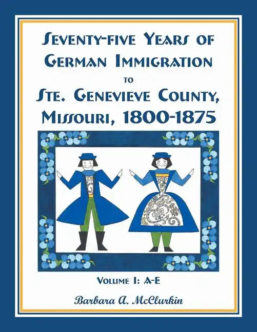 Seventy-Five Years of German Immigration to Ste. Genevieve County, Missouri: 1800-1875, Volume 1, A-E - Paperback