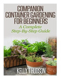 Companion Container Gardening for Beginners: A Complete Step-By-Step Guide - Paperback