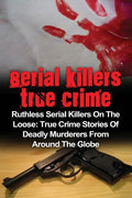Serial Killers True Crime: Ruthless Serial Killers On The Loose: True Crime Stories Of Deadly Murderers From Around The Globe - Paperback