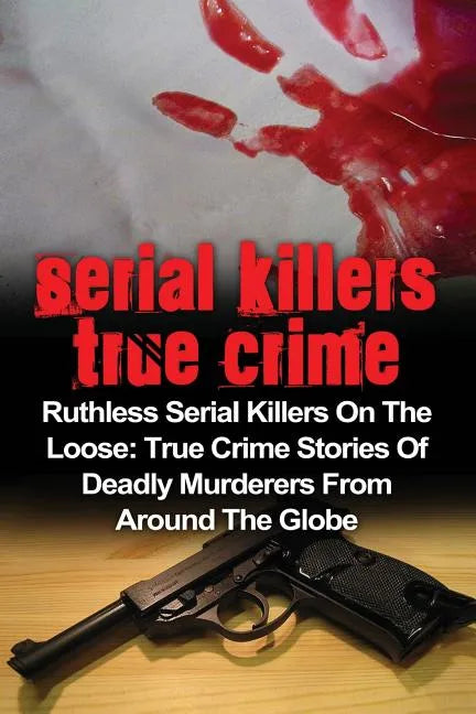 Serial Killers True Crime: Ruthless Serial Killers On The Loose: True Crime Stories Of Deadly Murderers From Around The Globe - Paperback