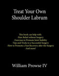 Treat Your Own Shoulder Labrum: How to Achieve Pain Relief Today and the Ultimate Guide to a Successful Surgery - Paperback