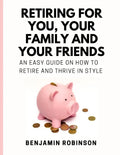 Retiring for You, Your Family and Your Friends: An Easy Guide on how to Retire and Thrive in Style - Paperback
