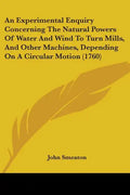 An Experimental Enquiry Concerning The Natural Powers Of Water And Wind To Turn Mills, And Other Machines, Depending On A Circular Motion (1760) - Paperback