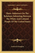 Three Addresses on the Relations Subsisting Between the White and Colored People of the United States - Paperback