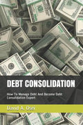 Debt Consolidation: How To Manage Debt And Become Debt Consolidation Expert - Paperback