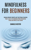 Mindfulness for Beginners: Improve Mental Health and Find Peace Everyday (How to Live in the Moment While Becoming Stress and Worry Free Forever) - Paperback