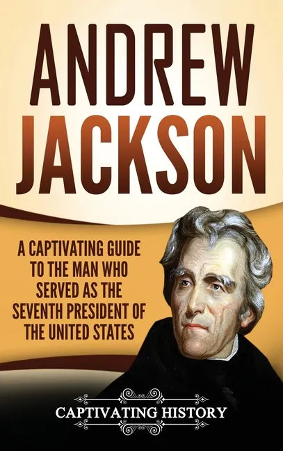 Andrew Jackson: A Captivating Guide to the Man Who Served as the Seventh President of the United States - Hardcover