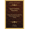 Agnes Grahame, Deaconess: A Story Of A Woman's Work For Christ And His Church (1879) - Paperback