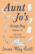 Aunt Jo's Scrap-Bag, Volume IV;My Girls, and Other Stories - Paperback