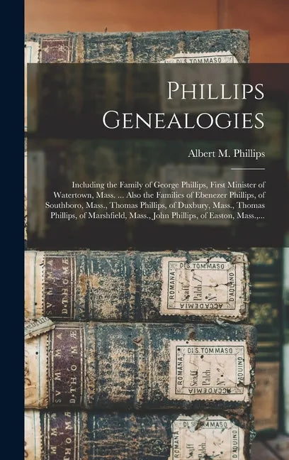 Phillips Genealogies: Including the Family of George Phillips, First Minister of Watertown, Mass. ... Also the Families of Ebenezer Phillips - Hardcover