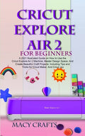 Cricut Explore Air 2 for Beginners: A 2021 Illustrated Guide on How to Use the Cricut Explore Air 2 Machine, Master Design Space, And Create Beautiful - Paperback
