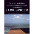 Be Brave to Things: The Uncollected Poetry and Plays of Jack Spicer - Paperback
