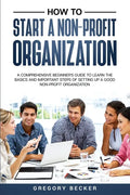 How to Start a Non-Profit Organization: A Comprehensive Beginner's Guide to Learn the Basics and Important Steps of Setting Up a Good Non-Profit Organ - Paperback