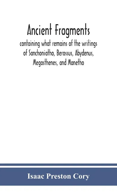 Ancient fragments, containing what remains of the writings of Sanchoniatho, Berossus, Abydenus, Megasthenes, and Manetho: also the Hermetic Creed, the - Hardcover