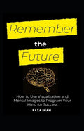 Remember the Future: How to Use Visualization and Mental Images to Program Your Mind for Success - Paperback