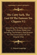 The Cutty Sark, The Last Of The Famous Tea Clippers V2: Describing The Masts, Spars And Rigging Of A Scale Model, And Including The Builder's Specific - Paperback