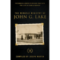 The Miracle Ministry of John G. Lake: Testimonies and Quotes to Release Your Faith for a Life of Signs and Wonders - Paperback