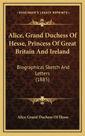 Alice, Grand Duchess of Hesse, Princess of Great Britain and Ireland: Biographical Sketch and Letters (1885) - Hardcover