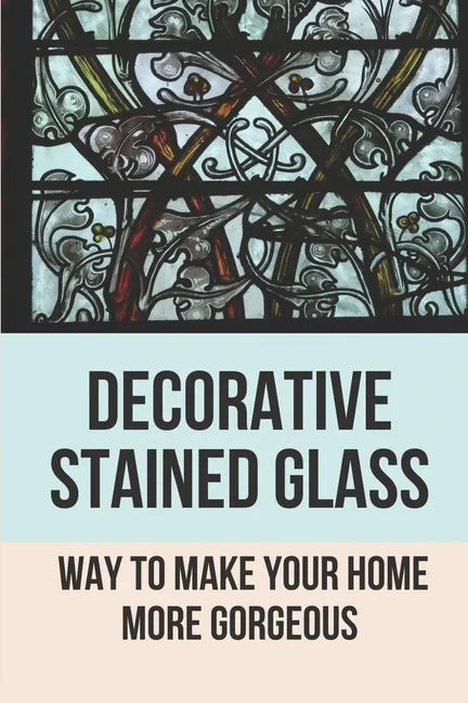 Decorative Stained Glass: Way To Make Your Home More Gorgeous: Decorative Stained Glass Designs - Paperback
