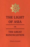 The Light of Asia or the Great Renunciation - Being the Life and Teaching of Gautama, Prince of India and Founder of Buddism - Paperback