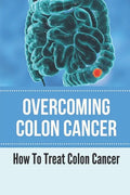 Overcoming Colon Cancer: How To Treat Colon Cancer: Understanding Colorectal Cancer - Paperback