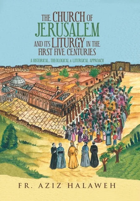 The Church of Jerusalem and Its Liturgy in the First Five Centuries: A Historical, Theological & Liturgical Approach - Hardcover