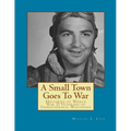 A Small Town Goes To War: Histories of the World War II Veterans of Independence, Wisconsin - Paperback