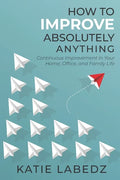How to Improve Absolutely Anything: Continuous Improvement in Your Home, Office and Family Life - Paperback