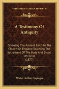 A Testimony Of Antiquity: Showing The Ancient Faith In The Church Of England Touching The Sacrament Of The Body And Blood Of Christ (1877) - Paperback