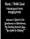 Check / Debit Card Transaction Register Whenever I Start To Feel Spontaneous or Adventurous, My Checking Account Says, You've Got To Be Kidding!: Chec - Paperback