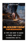 Blacksmithing For Beginners: 21 Tips On How to Make A Forge and Start Hammering Metal: (Blacksmithing, blacksmith, how to blacksmith, how to blacks - Paperback