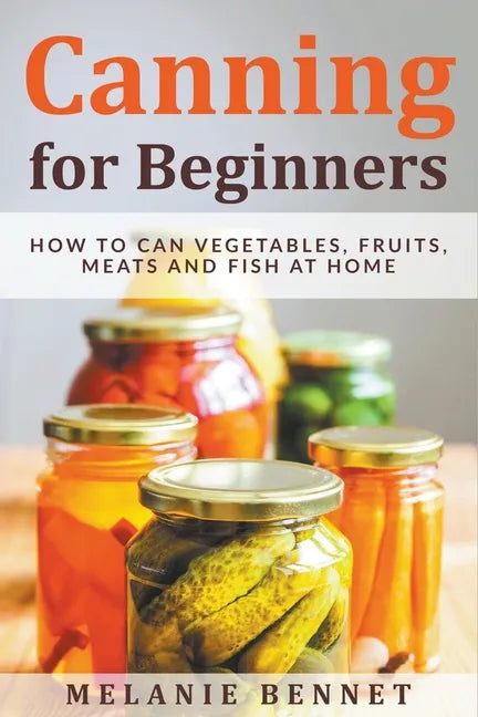 Canning for Beginners: How to Can Vegetables, Fruits, Meats and Fish at Home - Paperback